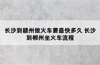 长沙到赣州做火车要最快多久 长沙到郴州坐火车流程